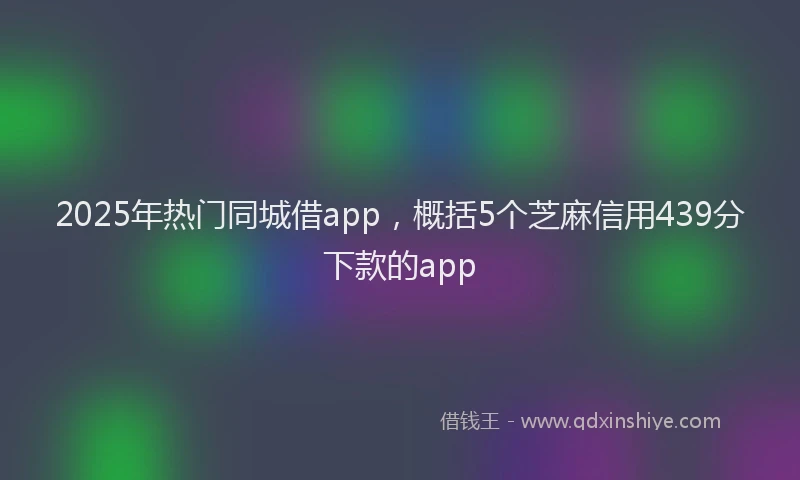 2025年热门同城借app，概括5个芝麻信用439分下款的app