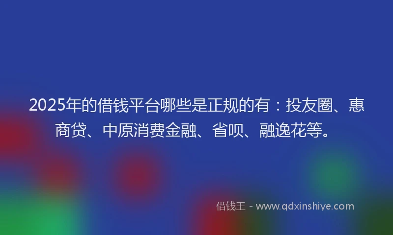 2025年的借钱平台哪些是正规的有：投友圈、惠商贷、中原消费金融、省呗、融逸花等。