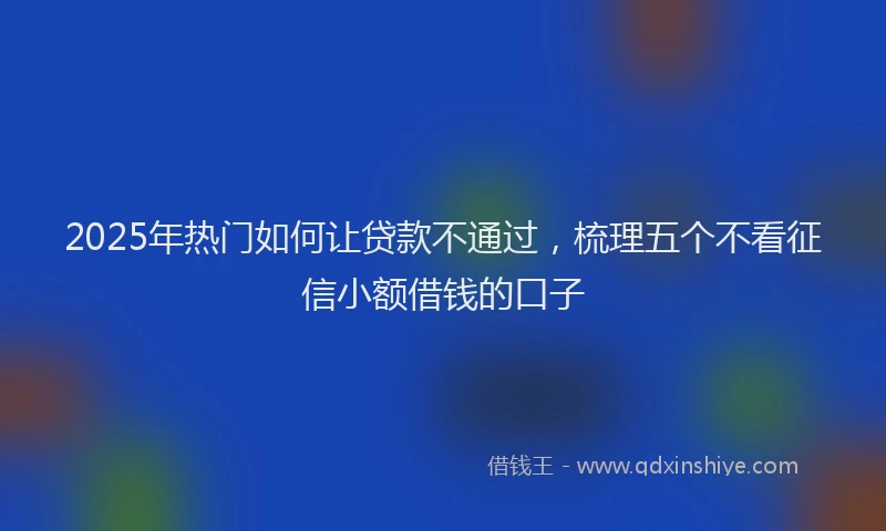 2025年热门如何让贷款不通过，梳理五个不看征信小额借钱的口子