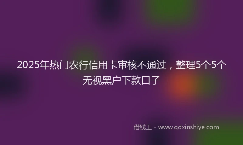 2025年热门农行信用卡审核不通过，整理5个5个无视黑户下款口子