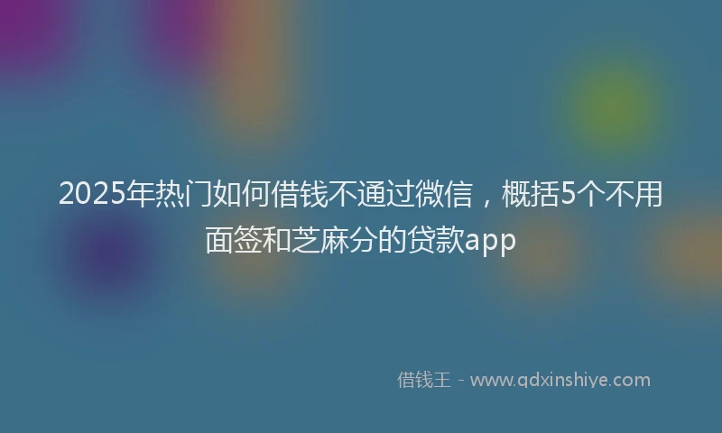 2025年热门如何借钱不通过微信，概括5个不用面签和芝麻分的贷款app