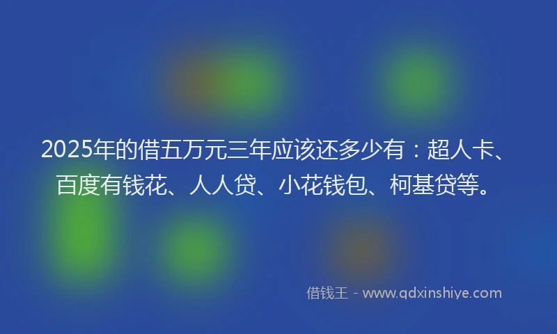 2025年的借五万元三年应该还多少有：超人卡、百度有钱花、人人贷、小花钱包、柯基贷等。