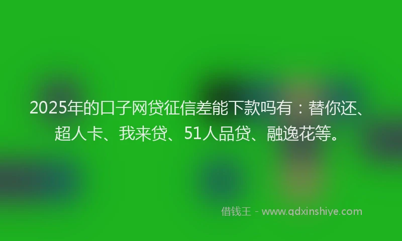 2025年的口子网贷征信差能下款吗有：替你还、超人卡、我来贷、51人品贷、融逸花等。