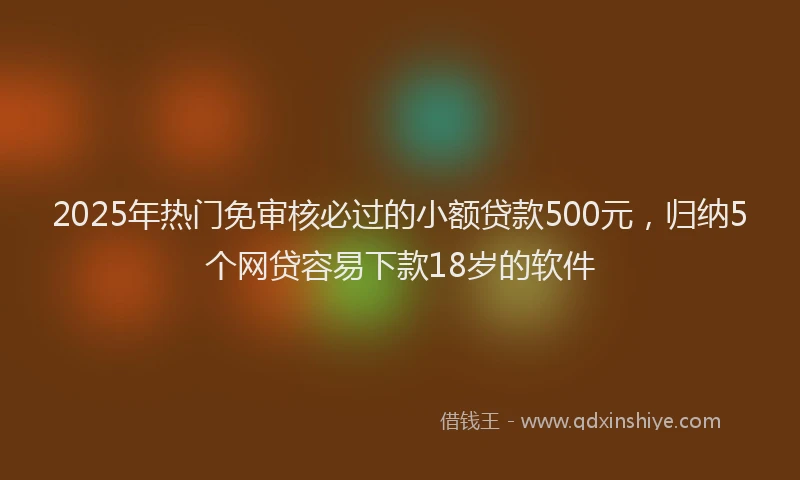 2025年热门免审核必过的小额贷款500元，归纳5个网贷容易下款18岁的软件