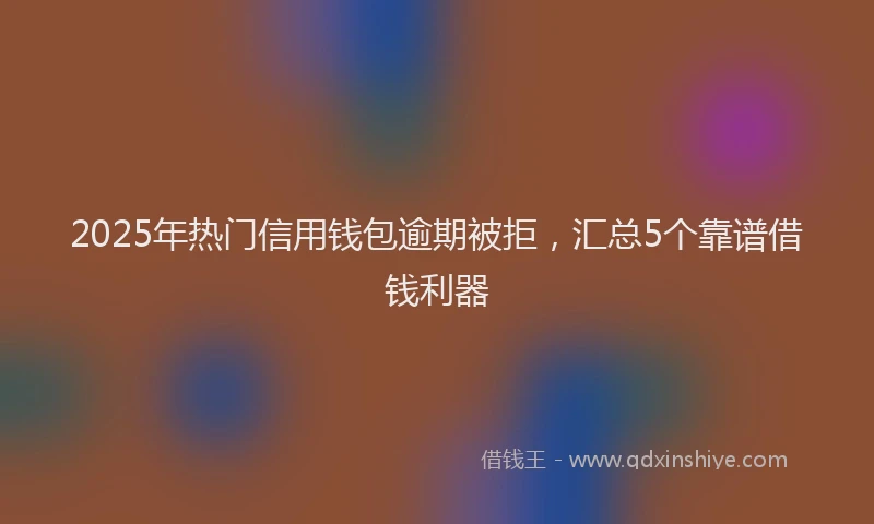 2025年热门信用钱包逾期被拒，汇总5个靠谱借钱利器