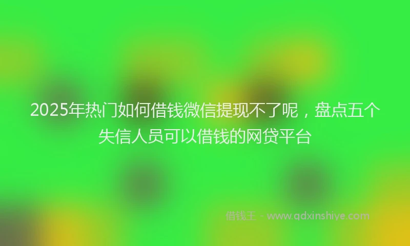 2025年热门如何借钱微信提现不了呢，盘点五个失信人员可以借钱的网贷平台