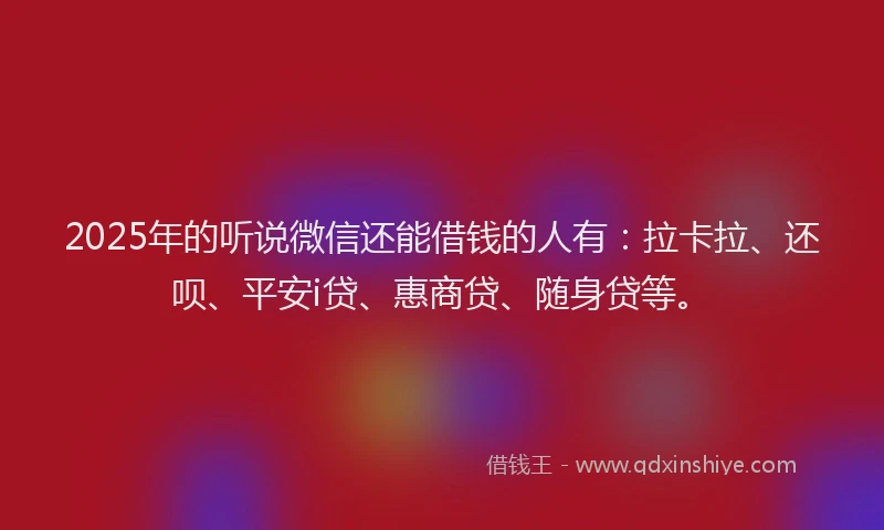 2025年的听说微信还能借钱的人有：拉卡拉、还呗、平安i贷、惠商贷、随身贷等。