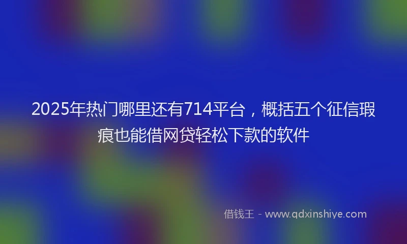 2025年热门哪里还有714平台，概括五个征信瑕疵也能借网贷轻松下款的软件