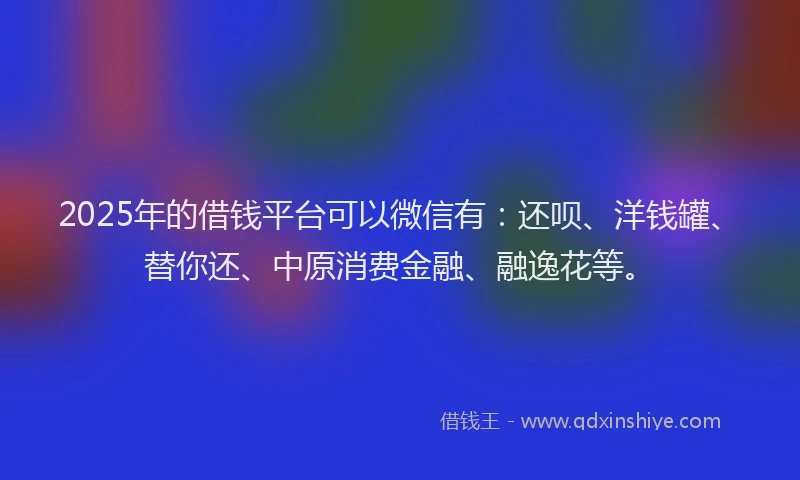 2025年的借钱平台可以微信有：还呗、洋钱罐、替你还、中原消费金融、融逸花等。