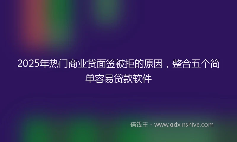 2025年热门商业贷面签被拒的原因，整合五个简单容易贷款软件