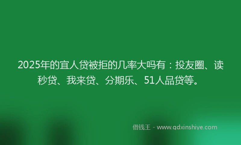 2025年的宜人贷被拒的几率大吗有：投友圈、读秒贷、我来贷、分期乐、51人品贷等。