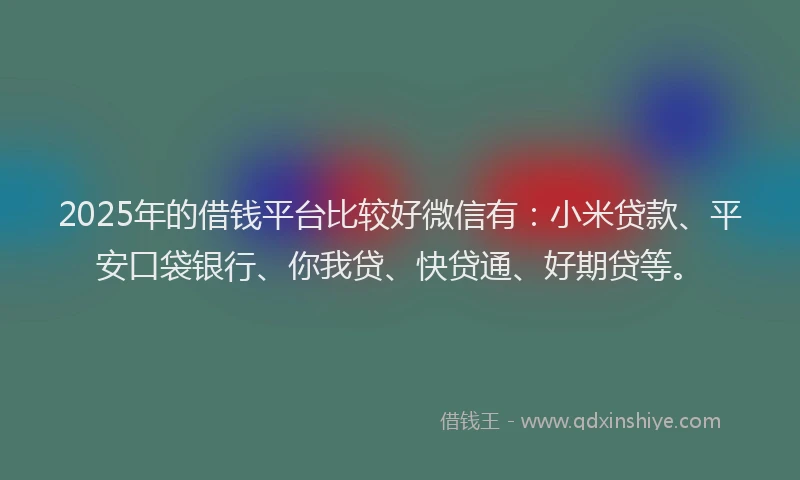 2025年的借钱平台比较好微信有：小米贷款、平安口袋银行、你我贷、快贷通、好期贷等。
