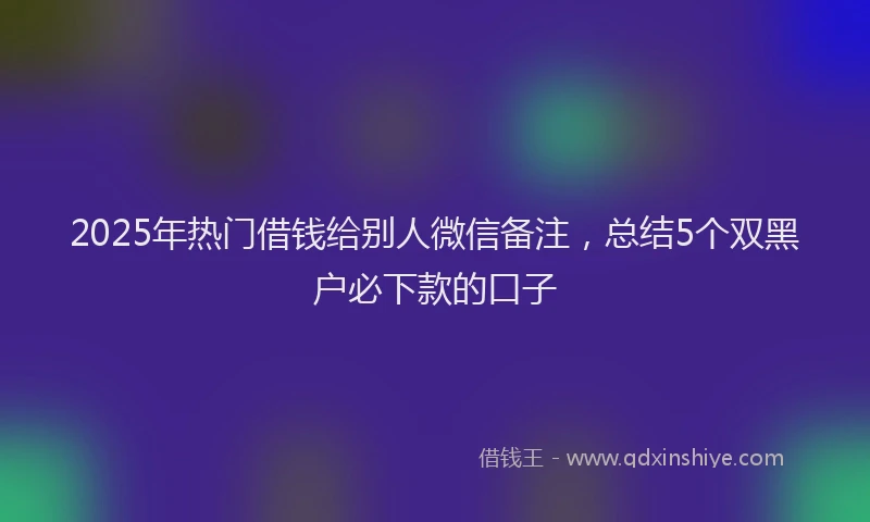2025年热门借钱给别人微信备注，总结5个双黑户必下款的口子