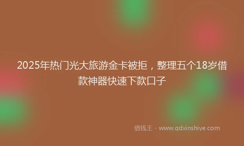 2025年热门光大旅游金卡被拒，整理五个18岁借款神器快速下款口子