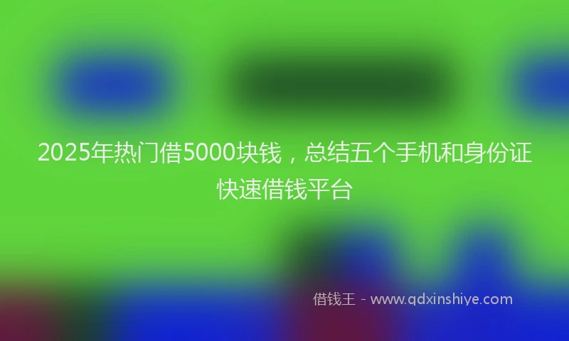 2025年热门借5000块钱，总结五个手机和身份证快速借钱平台