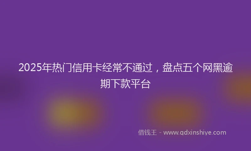 2025年热门信用卡经常不通过，盘点五个网黑逾期下款平台