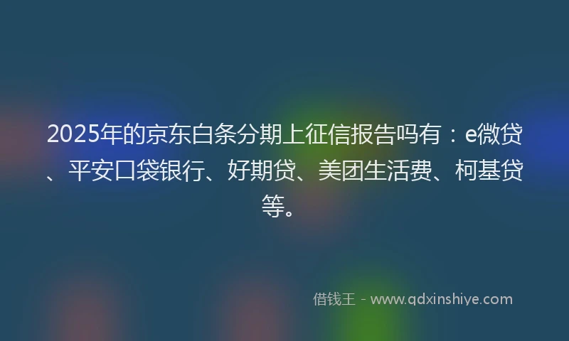 2025年的京东白条分期上征信报告吗有:e微贷、平安口袋银行、好期贷、美团生活费、柯基贷等。