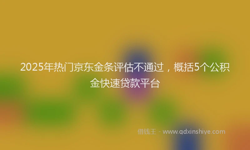 2025年热门京东金条评估不通过，概括5个公积金快速贷款平台