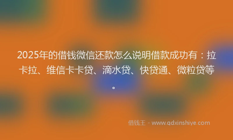2025年的借钱微信还款怎么说明借款成功有：拉卡拉、维信卡卡贷、滴水贷、快贷通、微粒贷等。