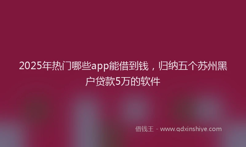 2025年热门哪些app能借到钱，归纳五个苏州黑户贷款5万的软件