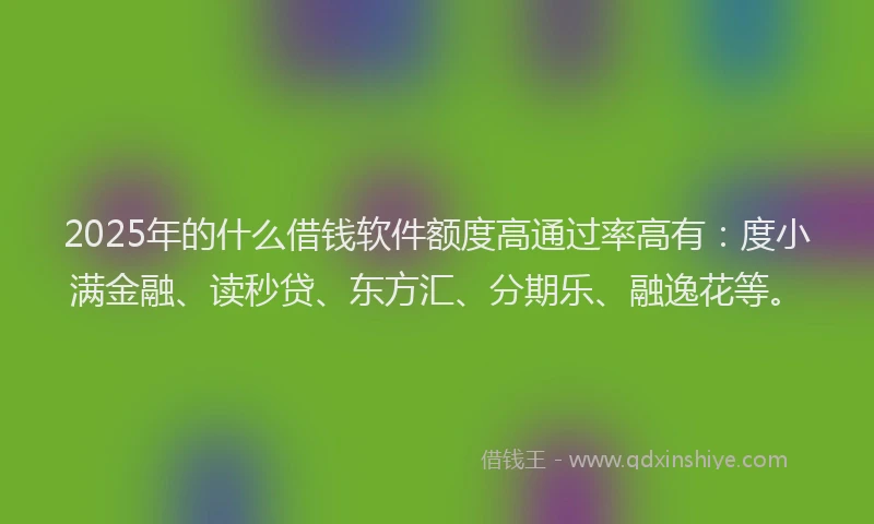 2025年的什么借钱软件额度高通过率高有：度小满金融、读秒贷、东方汇、分期乐、融逸花等。