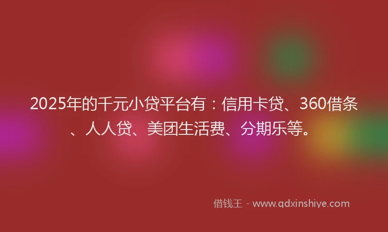 2025年的千元小贷平台有：信用卡贷、360借条、人人贷、美团生活费、分期乐等。