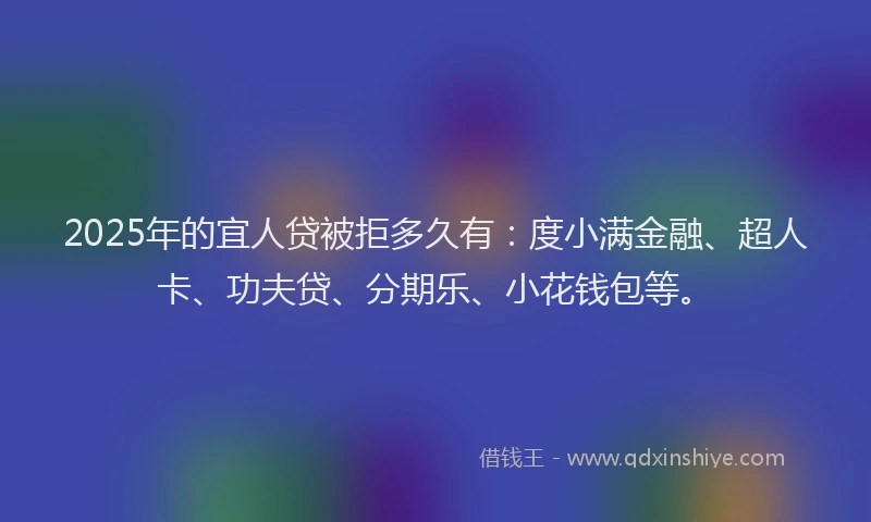2025年的宜人贷被拒多久有：度小满金融、超人卡、功夫贷、分期乐、小花钱包等。