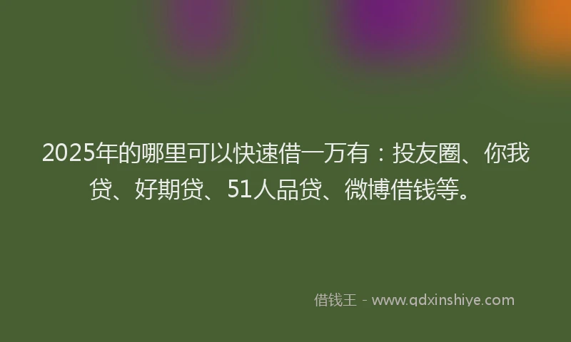 2025年的哪里可以快速借一万有：投友圈、你我贷、好期贷、51人品贷、微博借钱等。