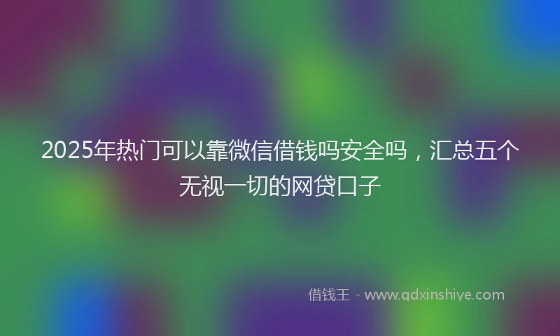 2025年热门可以靠微信借钱吗安全吗，汇总五个无视一切的网贷口子