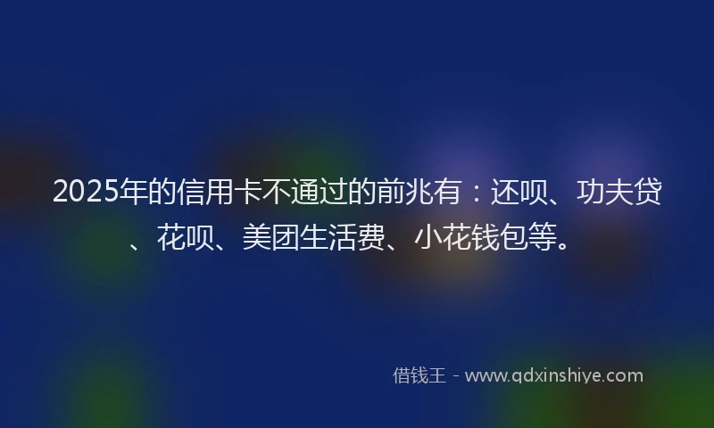 2025年的信用卡不通过的前兆有：还呗、功夫贷、花呗、美团生活费、小花钱包等。