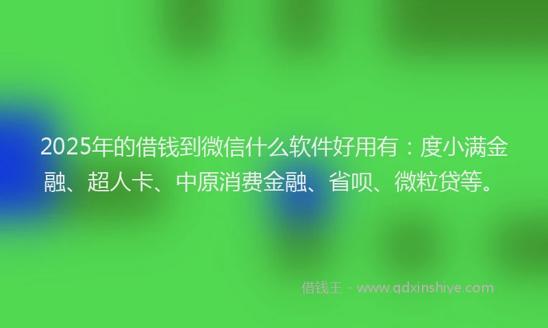 2025年的借钱到微信什么软件好用有：度小满金融、超人卡、中原消费金融、省呗、微粒贷等。