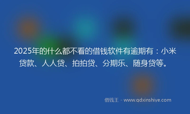 2025年的什么都不看的借钱软件有逾期有：小米贷款、人人贷、拍拍贷、分期乐、随身贷等。