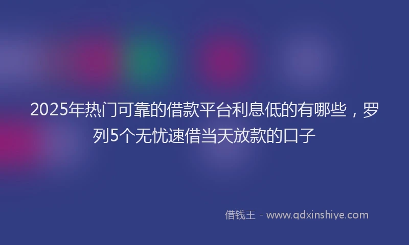 2025年热门可靠的借款平台利息低的有哪些，罗列5个无忧速借当天放款的口子