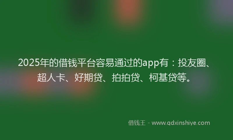 2025年的借钱平台容易通过的app有：投友圈、超人卡、好期贷、拍拍贷、柯基贷等。