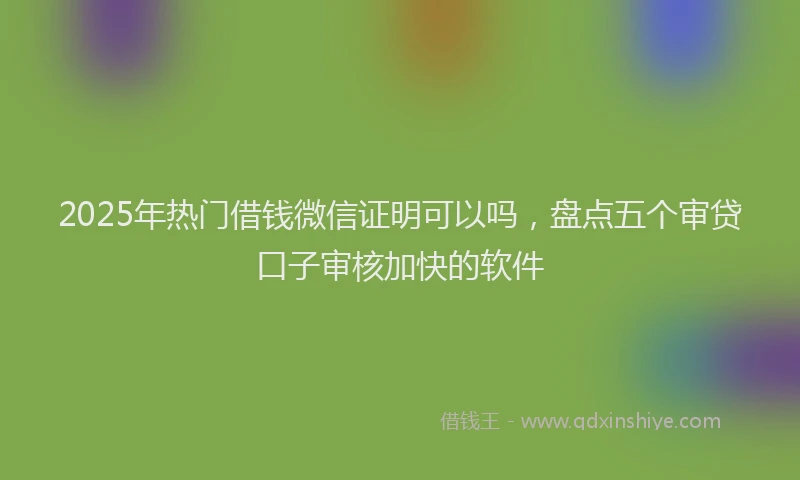 2025年热门借钱微信证明可以吗，盘点五个审贷口子审核加快的软件