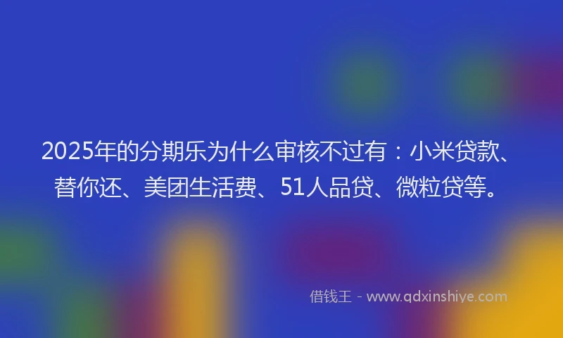 2025年的分期乐为什么审核不过有：小米贷款、替你还、美团生活费、51人品贷、微粒贷等。