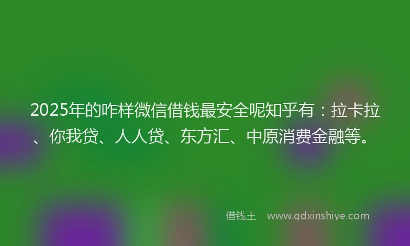 2025年的咋样微信借钱最安全呢知乎有：拉卡拉、你我贷、人人贷、东方汇、中原消费金融等。