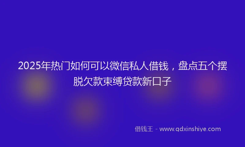 2025年热门如何可以微信私人借钱，盘点五个摆脱欠款束缚贷款新口子