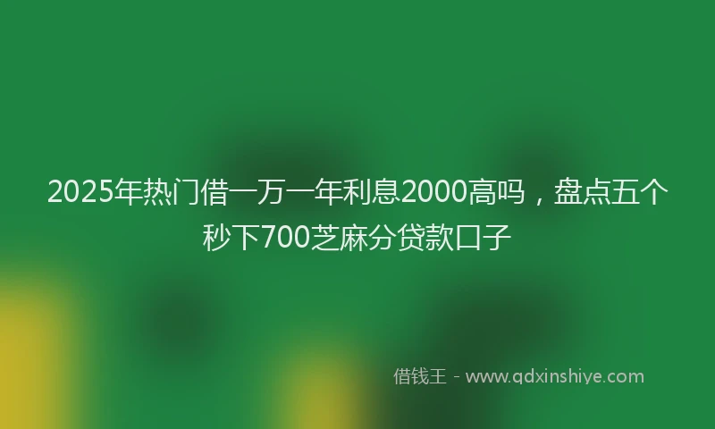 2025年热门借一万一年利息2000高吗，盘点五个秒下700芝麻分贷款口子