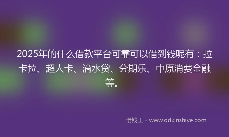 2025年的什么借款平台可靠可以借到钱呢有：拉卡拉、超人卡、滴水贷、分期乐、中原消费金融等。