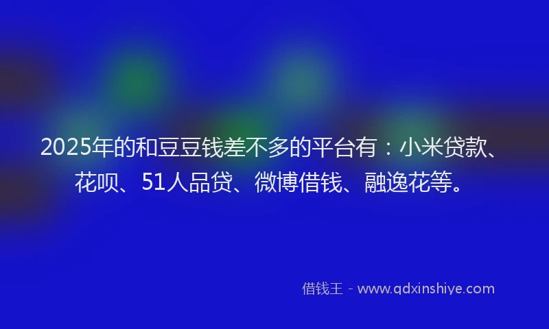 2025年的和豆豆钱差不多的平台有：小米贷款、花呗、51人品贷、微博借钱、融逸花等。