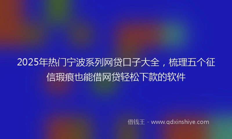 2025年热门宁波系列网贷口子大全，梳理五个征信瑕疵也能借网贷轻松下款的软件