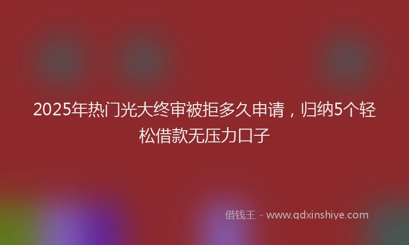 2025年热门光大终审被拒多久申请，归纳5个轻松借款无压力口子
