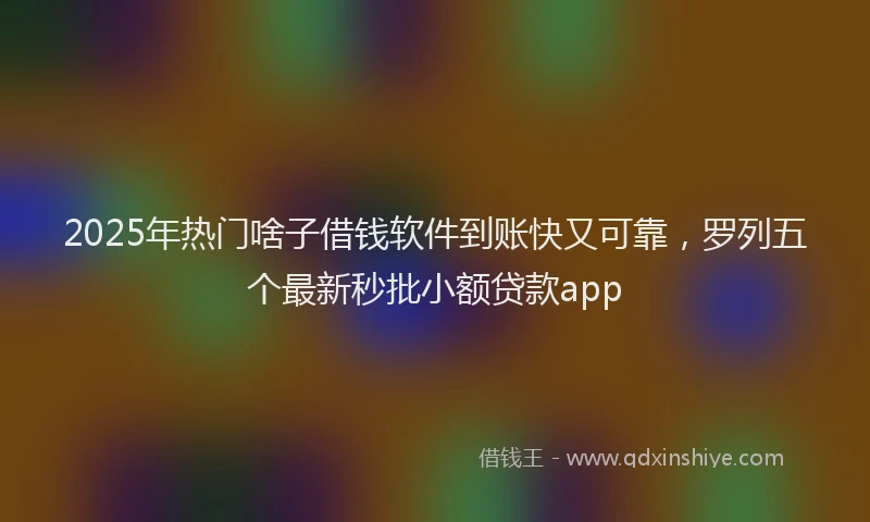 2025年热门啥子借钱软件到账快又可靠，罗列五个最新秒批小额贷款app