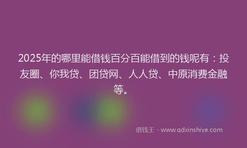 2025年的哪里能借钱百分百能借到的钱呢有：投友圈、你我贷、团贷网、人人贷、中原消费金融等。