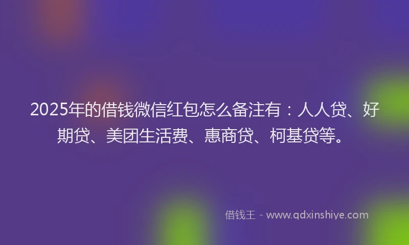 2025年的借钱微信红包怎么备注有：人人贷、好期贷、美团生活费、惠商贷、柯基贷等。
