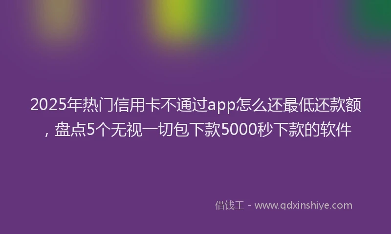 2025年热门信用卡不通过app怎么还最低还款额，盘点5个无视一切包下款5000秒下款的软件