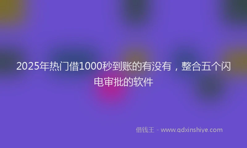 2025年热门借1000秒到账的有没有,整合五个闪电审批的软件