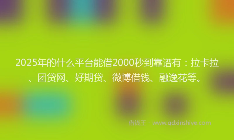 2025年的什么平台能借2000秒到靠谱有：拉卡拉、团贷网、好期贷、微博借钱、融逸花等。