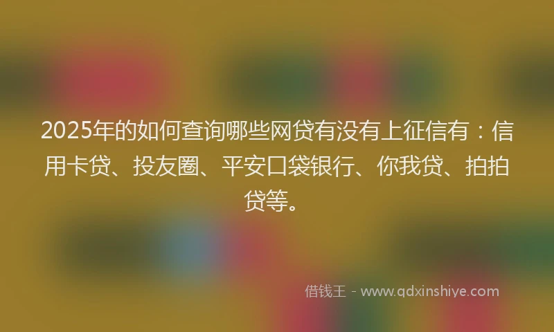 2025年的如何查询哪些网贷有没有上征信有：信用卡贷、投友圈、平安口袋银行、你我贷、拍拍贷等。